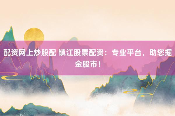 配资网上炒股配 镇江股票配资：专业平台，助您掘金股市！