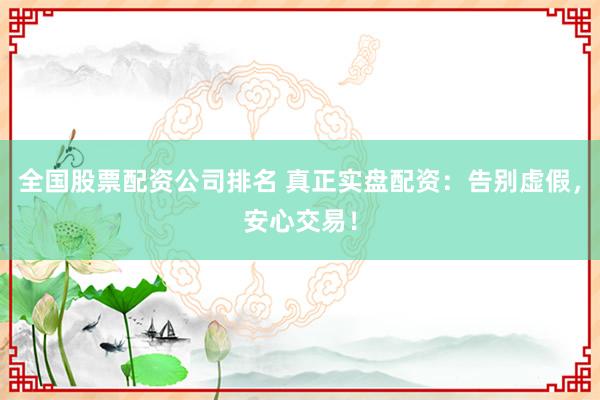 全国股票配资公司排名 真正实盘配资：告别虚假，安心交易！