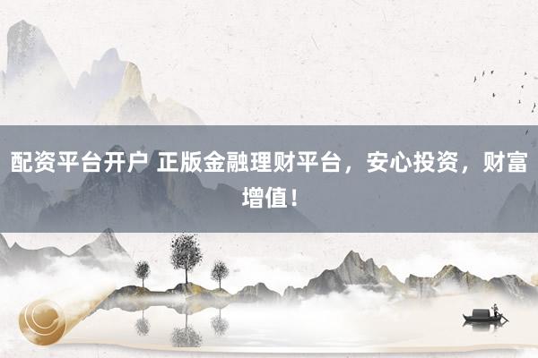 配资平台开户 正版金融理财平台，安心投资，财富增值！