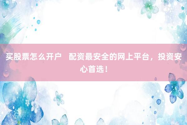 买股票怎么开户   配资最安全的网上平台，投资安心首选！