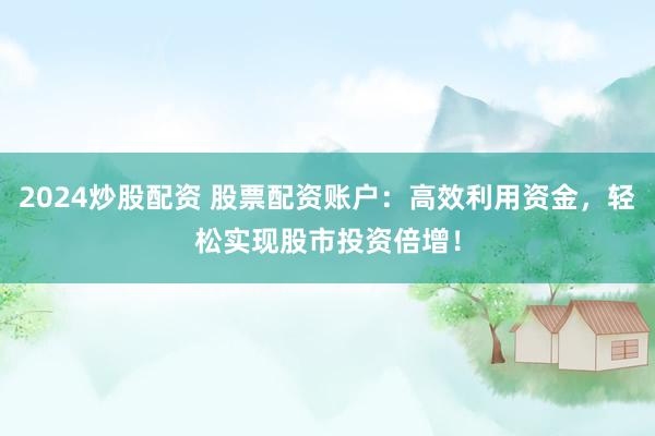 2024炒股配资 股票配资账户：高效利用资金，轻松实现股市投资倍增！