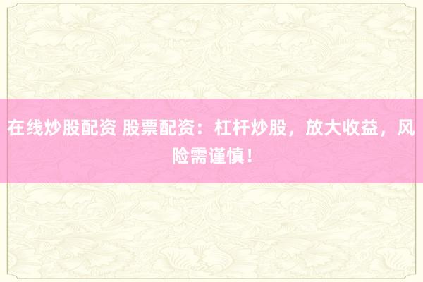 在线炒股配资 股票配资：杠杆炒股，放大收益，风险需谨慎！