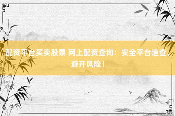 配资平台买卖股票 网上配资查询：安全平台速查，避开风险！