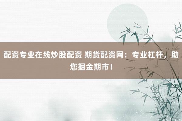 配资专业在线炒股配资 期货配资网:专业杠杆,助您掘金期市!