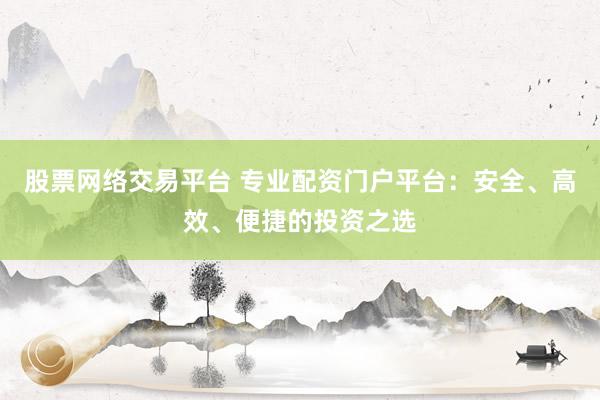 股票网络交易平台 专业配资门户平台：安全、高效、便捷的投资之选