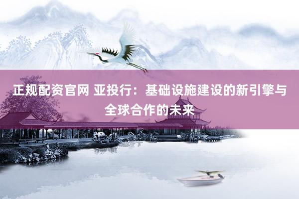 正规配资官网 亚投行：基础设施建设的新引擎与全球合作的未来