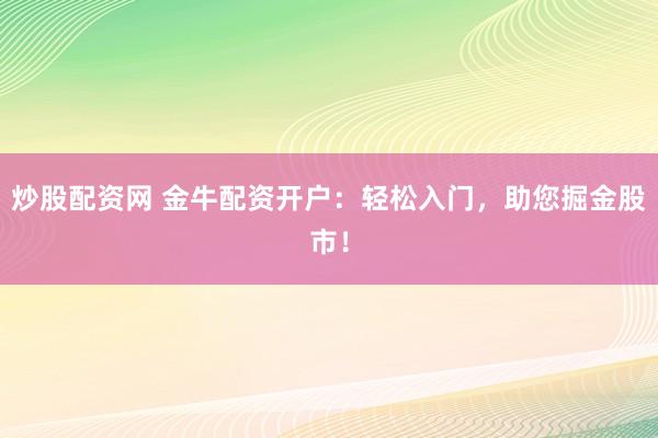 炒股配资网 金牛配资开户：轻松入门，助您掘金股市！