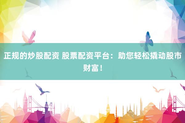 正规的炒股配资 股票配资平台：助您轻松撬动股市财富！