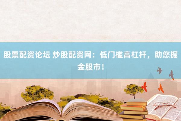 股票配资论坛 炒股配资网：低门槛高杠杆，助您掘金股市！