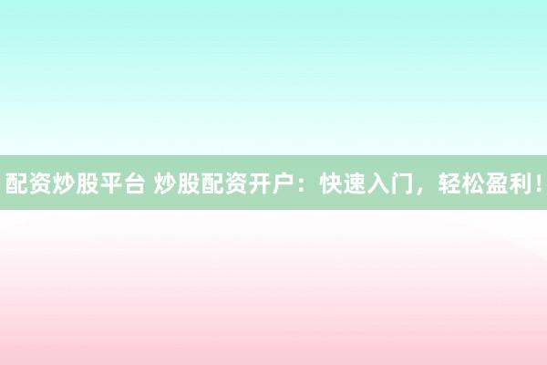 配资炒股平台 炒股配资开户：快速入门，轻松盈利！