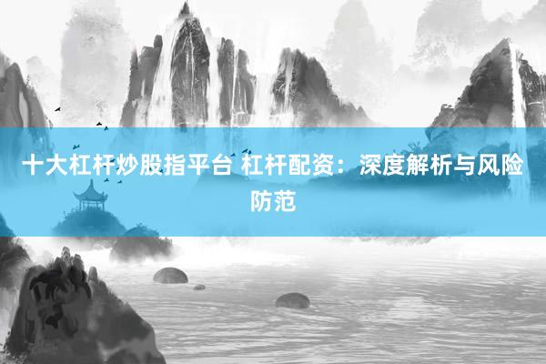 十大杠杆炒股指平台 杠杆配资：深度解析与风险防范
