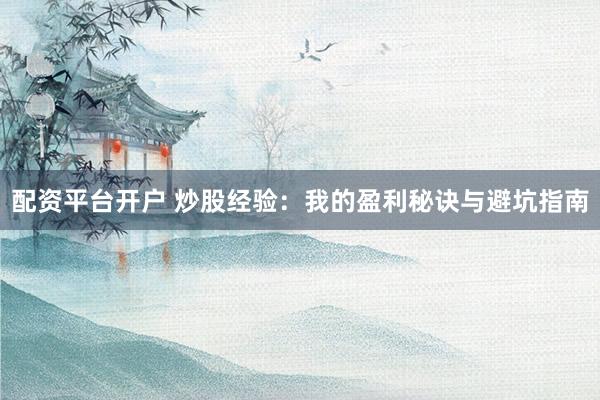 配资平台开户 炒股经验：我的盈利秘诀与避坑指南