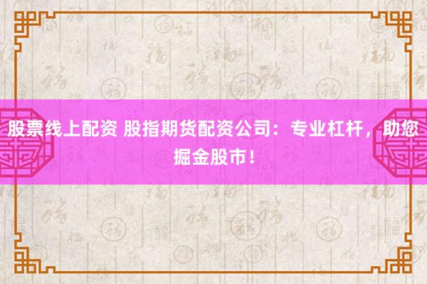 股票线上配资 股指期货配资公司：专业杠杆，助您掘金股市！
