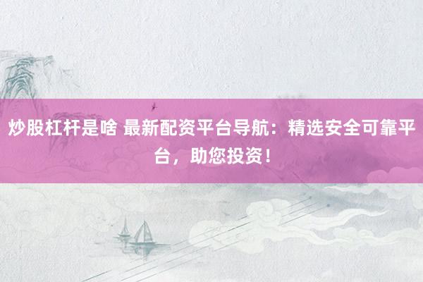 炒股杠杆是啥 最新配资平台导航：精选安全可靠平台，助您投资！