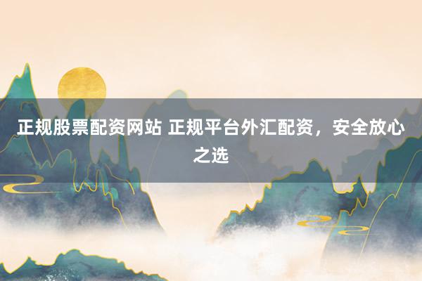 正规股票配资网站 正规平台外汇配资，安全放心之选