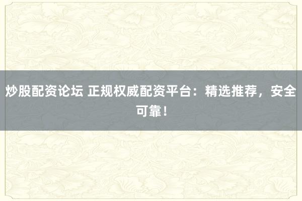 炒股配资论坛 正规权威配资平台：精选推荐，安全可靠！