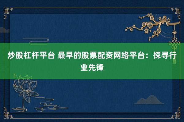 炒股杠杆平台 最早的股票配资网络平台：探寻行业先锋