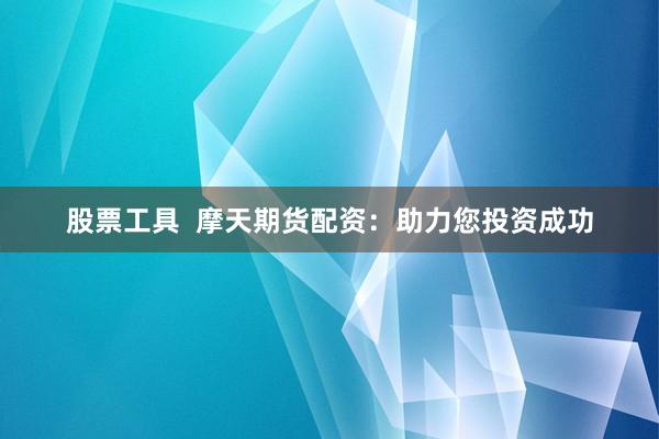 股票工具  摩天期货配资：助力您投资成功