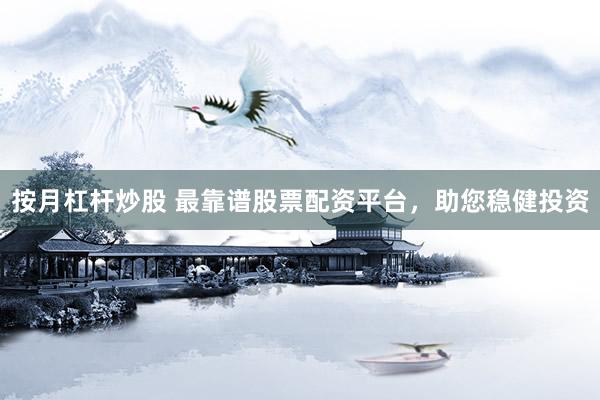 按月杠杆炒股 最靠谱股票配资平台，助您稳健投资