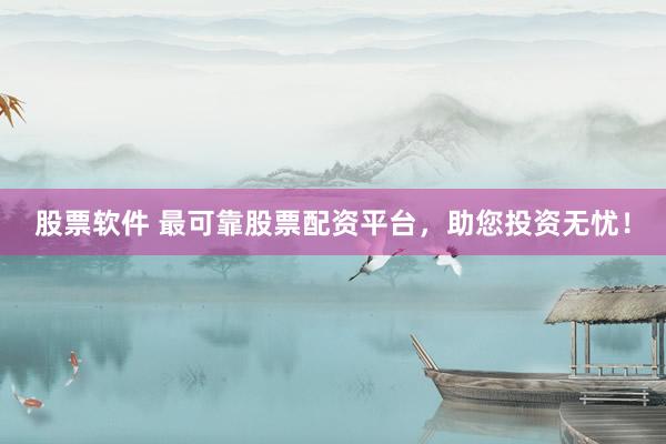 股票软件 最可靠股票配资平台，助您投资无忧！