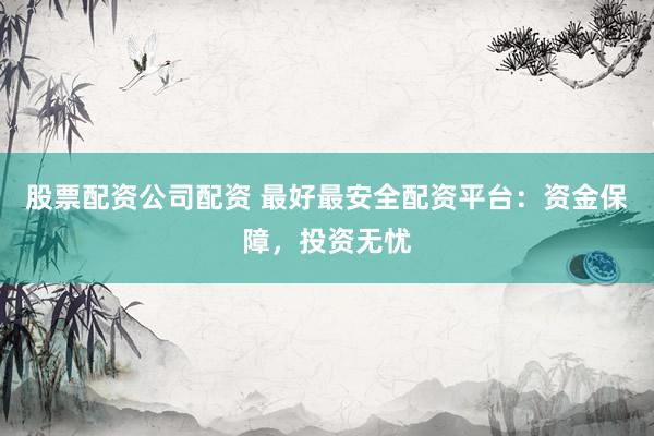 股票配资公司配资 最好最安全配资平台：资金保障，投资无忧