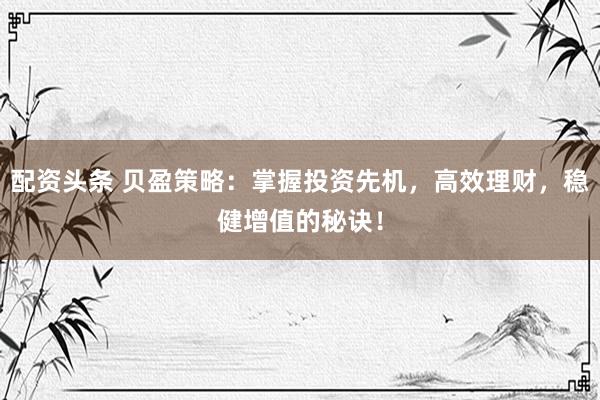配资头条 贝盈策略：掌握投资先机，高效理财，稳健增值的秘诀！