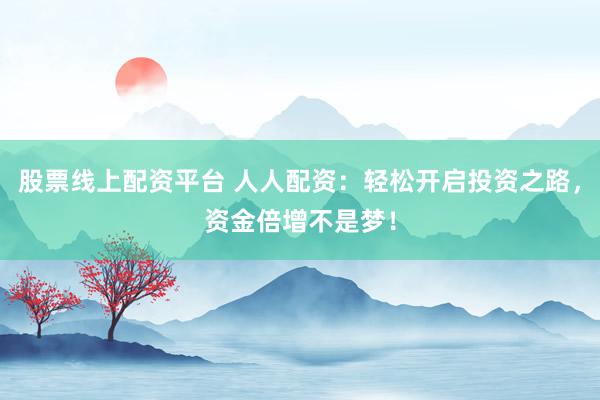 股票线上配资平台 人人配资：轻松开启投资之路，资金倍增不是梦！