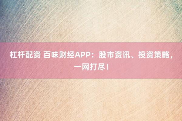 杠杆配资 百味财经APP：股市资讯、投资策略，一网打尽！