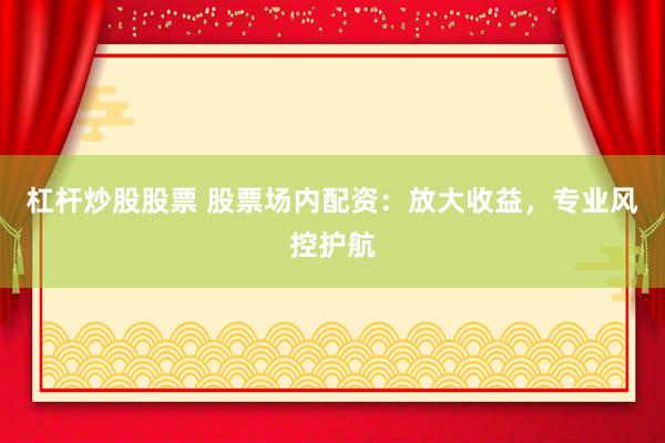 杠杆炒股股票 股票场内配资：放大收益，专业风控护航