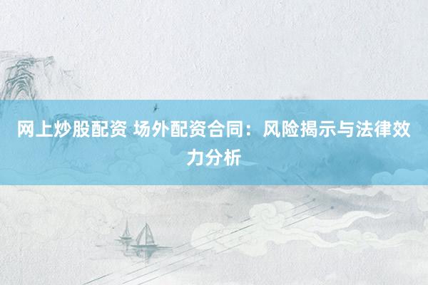 网上炒股配资 场外配资合同：风险揭示与法律效力分析