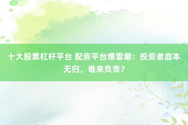 十大股票杠杆平台 配资平台爆雷潮：投资者血本无归，谁来负责？