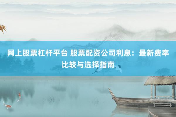 网上股票杠杆平台 股票配资公司利息：最新费率比较与选择指南