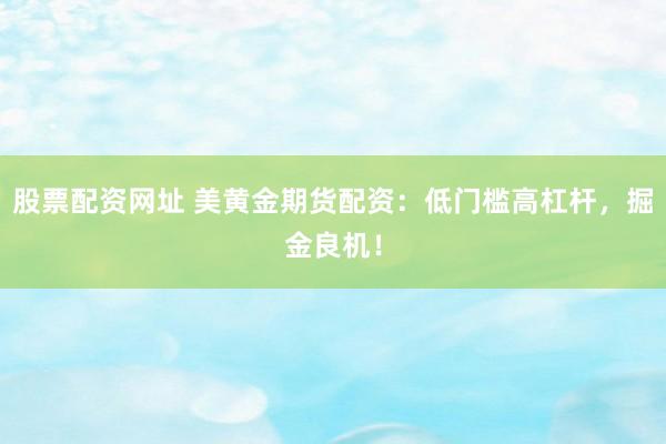 股票配资网址 美黄金期货配资：低门槛高杠杆，掘金良机！