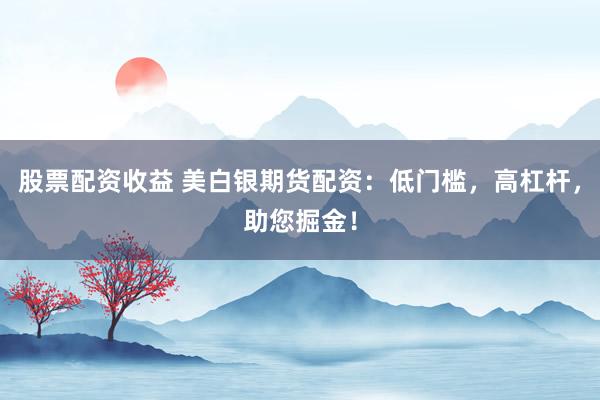 股票配资收益 美白银期货配资：低门槛，高杠杆，助您掘金！