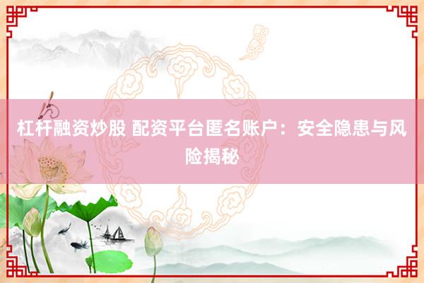 杠杆融资炒股 配资平台匿名账户：安全隐患与风险揭秘