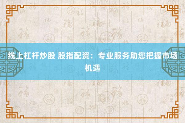 线上杠杆炒股 股指配资:专业服务助您把握市场机遇