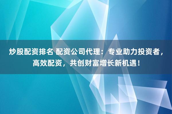 炒股配资排名 配资公司代理：专业助力投资者，高效配资，共创财富增长新机遇！