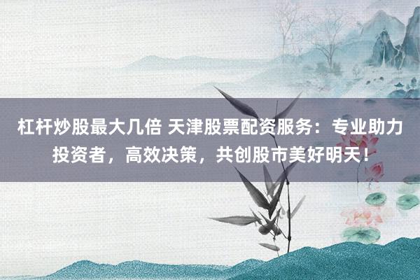 杠杆炒股最大几倍 天津股票配资服务:专业助力投资者,高效决策,共创股市美好明天!