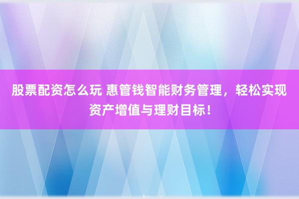 股票配资怎么玩 惠管钱智能财务管理，轻松实现资产增值与理财目标！