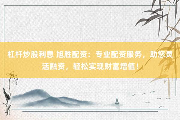 杠杆炒股利息 旭胜配资：专业配资服务，助您灵活融资，轻松实现财富增值！