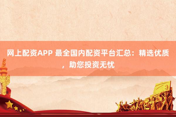网上配资APP 最全国内配资平台汇总：精选优质，助您投资无忧