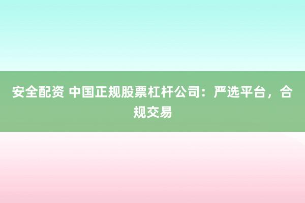 安全配资 中国正规股票杠杆公司：严选平台，合规交易