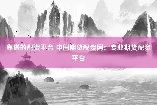 靠谱的配资平台 中国期货配资网：专业期货配资平台