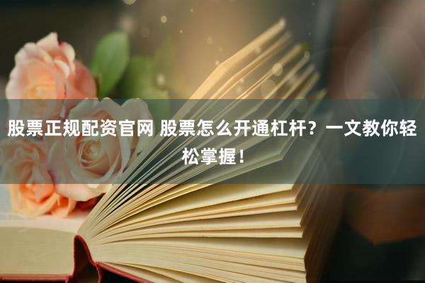 股票正规配资官网 股票怎么开通杠杆？一文教你轻松掌握！