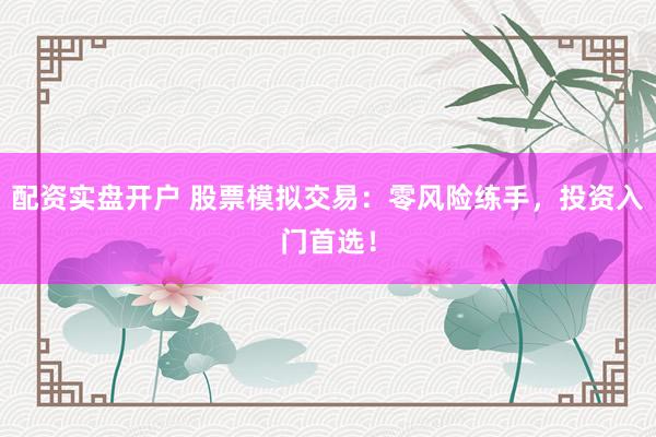 配资实盘开户 股票模拟交易：零风险练手，投资入门首选！