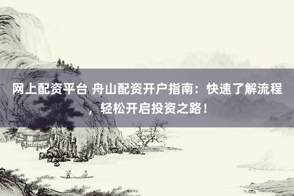 网上配资平台 舟山配资开户指南：快速了解流程，轻松开启投资之路！