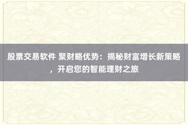 股票交易软件 聚财略优势：揭秘财富增长新策略，开启您的智能理财之旅