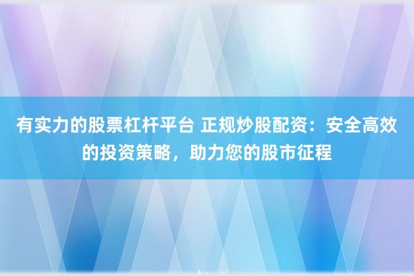 有实力的股票杠杆平台 正规炒股配资：安全高效的投资策略，助力您的股市征程
