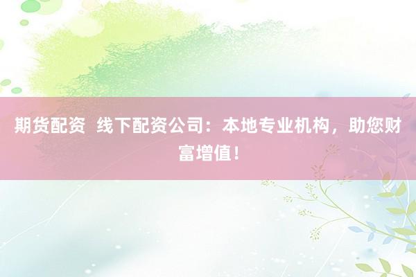 期货配资  线下配资公司：本地专业机构，助您财富增值！