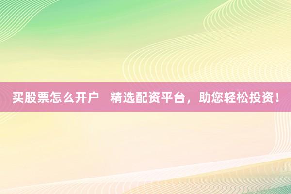 买股票怎么开户   精选配资平台，助您轻松投资！